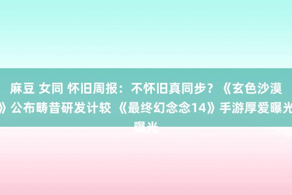 麻豆 女同 怀旧周报：不怀旧真同步？《玄色沙漠》公布畴昔研发计较 《最终幻念念14》手游厚爱曝光