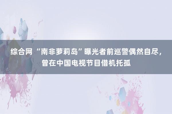 综合网 “南非萝莉岛”曝光者前巡警偶然自尽,曾在中国电视节目借机托孤