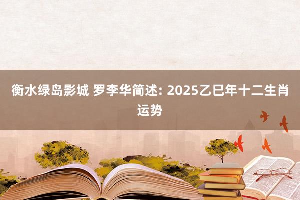 衡水绿岛影城 罗李华简述: 2025乙巳年十二生肖运势