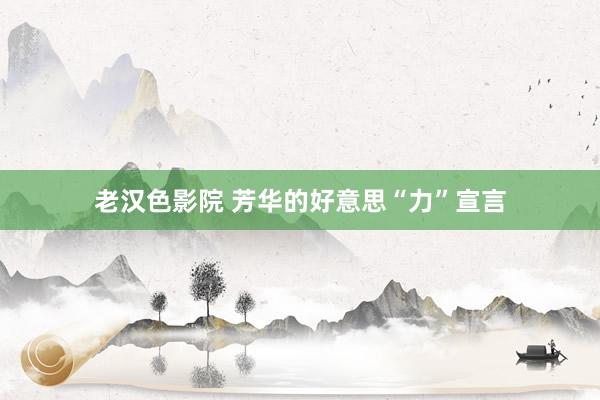 老汉色影院 芳华的好意思“力”宣言