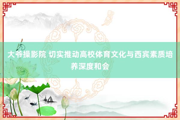 大爷操影院 切实推动高校体育文化与西宾素质培养深度和会