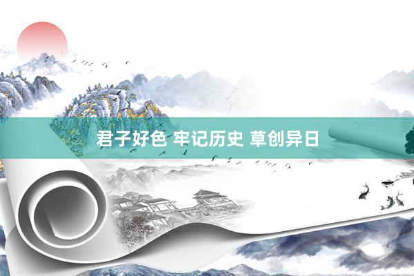 君子好色 牢记历史 草创异日