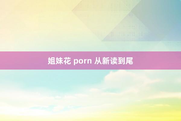 姐妹花 porn 从新读到尾