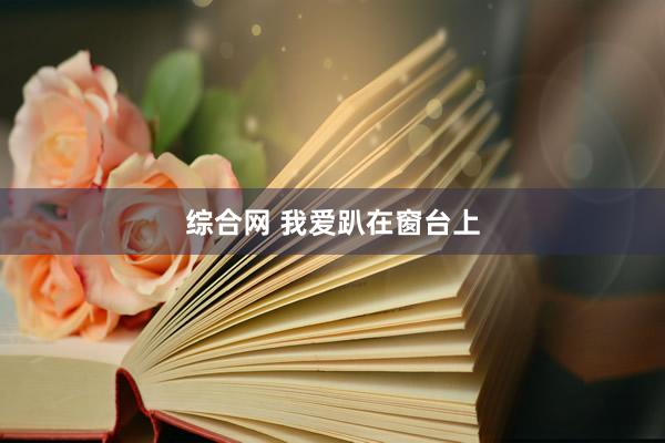综合网 我爱趴在窗台上