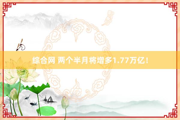 综合网 两个半月将增多1.77万亿！