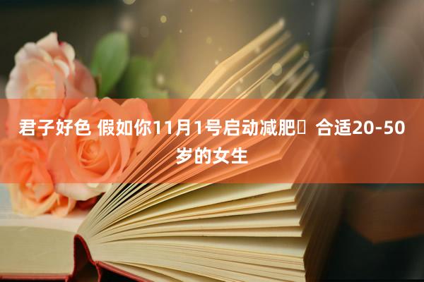 君子好色 假如你11月1号启动减肥✅合适20-50岁的女生