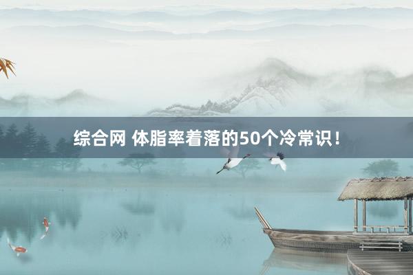综合网 体脂率着落的50个冷常识！