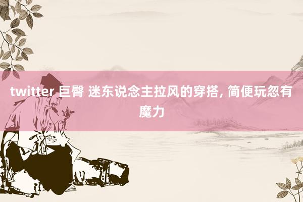 twitter 巨臀 迷东说念主拉风的穿搭， 简便玩忽有魔力