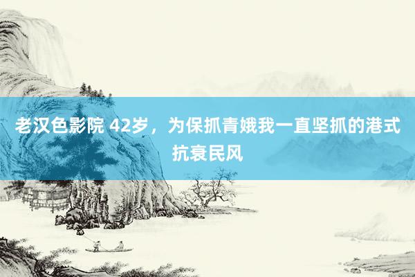 老汉色影院 42岁,为保抓青娥我一直坚抓的港式抗衰民风