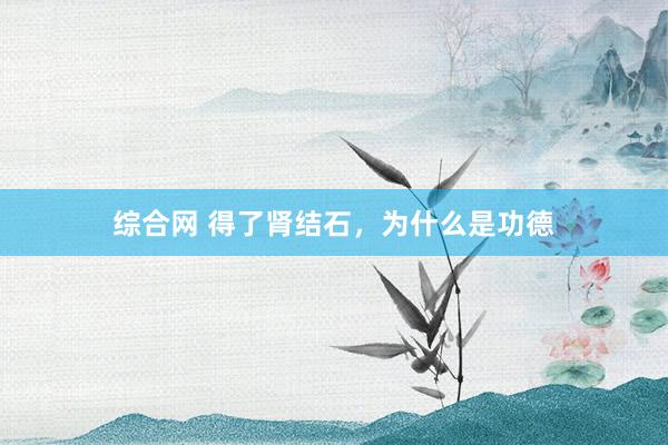 综合网 得了肾结石，为什么是功德