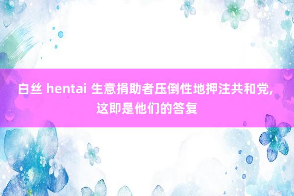 白丝 hentai 生意捐助者压倒性地押注共和党， 这即是他们的答复