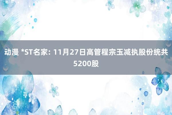 动漫 *ST名家: 11月27日高管程宗玉减执股份统共5200股