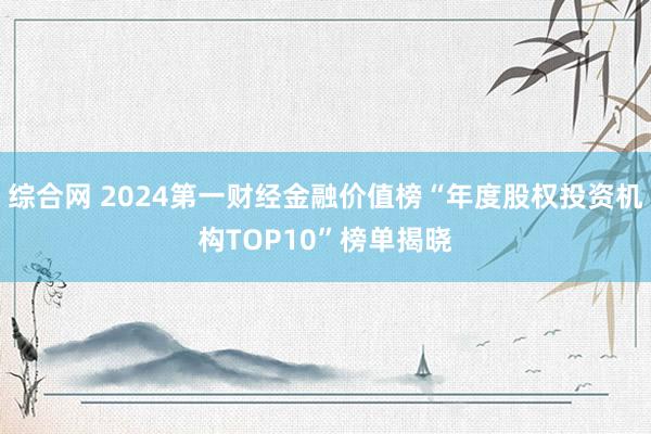 综合网 2024第一财经金融价值榜“年度股权投资机构TOP10”榜单揭晓