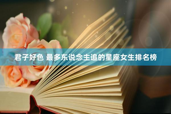 君子好色 最多东说念主追的星座女生排名榜
