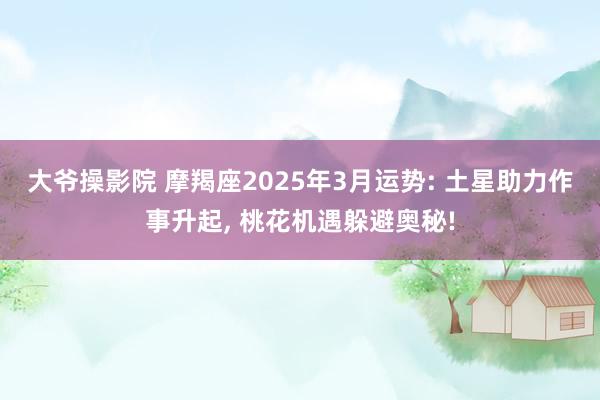 大爷操影院 摩羯座2025年3月运势: 土星助力作事升起， 桃花机遇躲避奥秘!