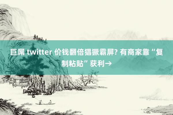 巨屌 twitter 价钱翻倍猖獗霸屏? 有商家靠“复制粘贴”获利→