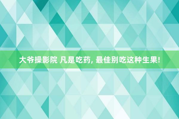 大爷操影院 凡是吃药， 最佳别吃这种生果!