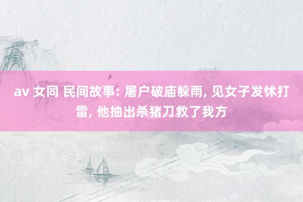 av 女同 民间故事: 屠户破庙躲雨， 见女子发怵打雷， 他抽出杀猪刀救了我方