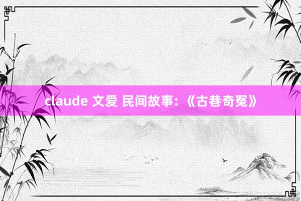 claude 文爱 民间故事: 《古巷奇冤》
